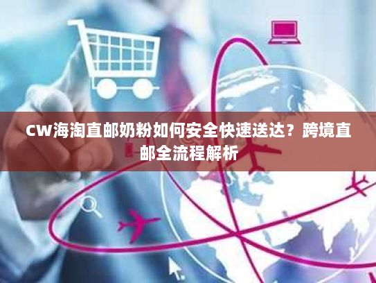 CW海淘直邮奶粉如何安全快速送达？跨境直邮全流程解析