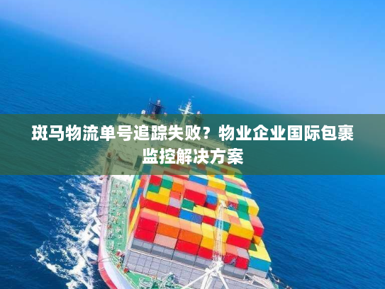斑马物流单号追踪失败？物业企业国际包裹监控解决方案