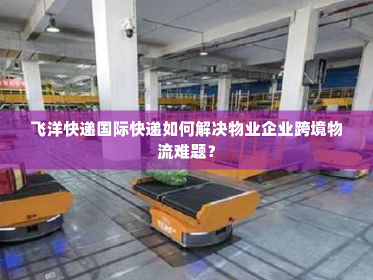飞洋快递国际快递如何解决物业企业跨境物流难题? 飞洋快递国际快递如何解决物业企业跨境物流难题?