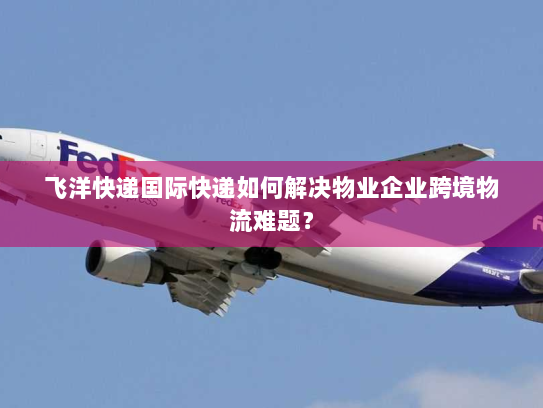 飞洋快递国际快递如何解决物业企业跨境物流难题? 飞洋快递国际快递如何解决物业企业跨境物流难题?
