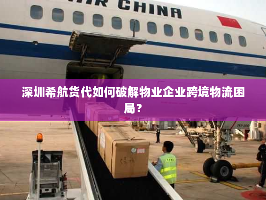 深圳希航货代如何破解物业企业跨境物流困局? 深圳希航货代如何破解物业企业跨境物流困局?