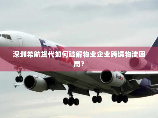 深圳希航货代如何破解物业企业跨境物流困局? 深圳希航货代如何破解物业企业跨境物流困局?