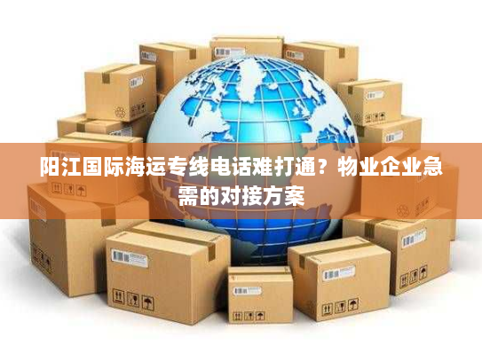 阳江国际海运专线电话难打通？物业企业急需的对接方案