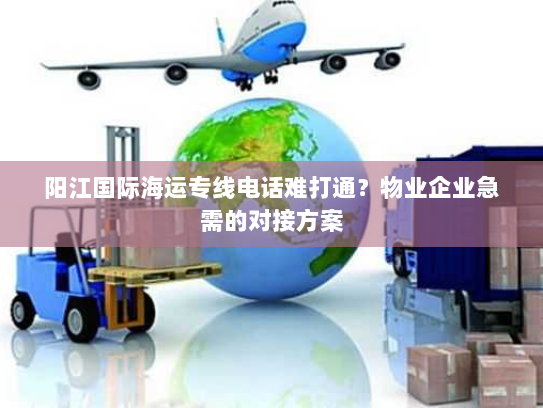 阳江国际海运专线电话难打通？物业企业急需的对接方案