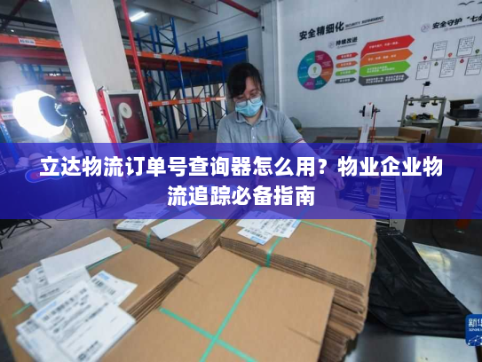 立达物流订单号查询器怎么用？物业企业物流追踪必备指南