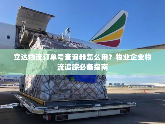 立达物流订单号查询器怎么用？物业企业物流追踪必备指南