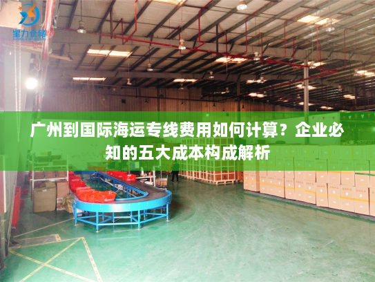 广州到国际海运专线费用如何计算？企业必知的五大成本构成解析