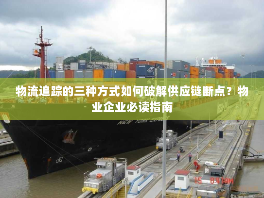 物流追踪的三种方式如何破解供应链断点?物业企业必读指南 物流追踪的三种方式如何破解供应链断点?物业企业必读指南