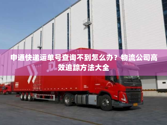申通快递运单号查询不到怎么办?物流公司高效追踪方法大全 申通快递运单号查询不到怎么办?物流公司高效追踪方法大全