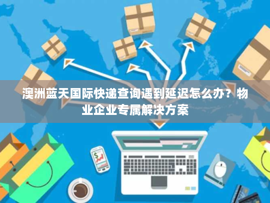 澳洲蓝天国际快递查询遇到延迟怎么办?物业企业专属解决方案 澳洲蓝天国际快递查询遇到延迟怎么办?物业企业专属解决方案