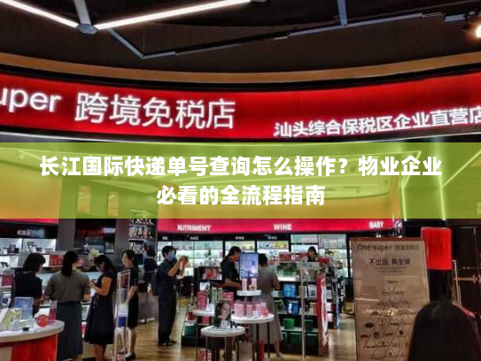 长江国际快递单号查询怎么操作？物业企业必看的全流程指南