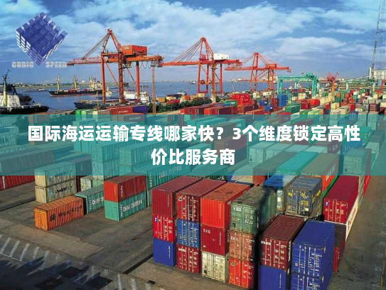 国际海运运输专线哪家快？3个维度锁定高性价比服务商