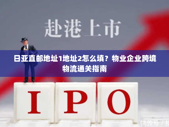 日亚直邮地址1地址2怎么填？物业企业跨境物流通关指南