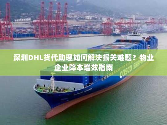 深圳DHL货代助理如何解决报关难题？物业企业降本增效指南