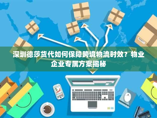 深圳德莎货代如何保障跨境物流时效？物业企业专属方案揭秘