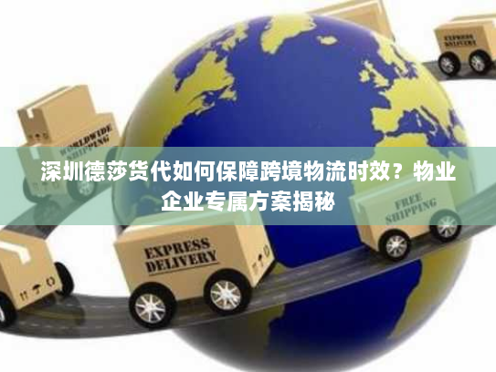 深圳德莎货代如何保障跨境物流时效？物业企业专属方案揭秘