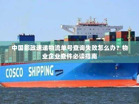 中国邮政速递物流单号查询失败怎么办?物业企业查件必读指南 中国邮政速递物流单号查询失败怎么办?物业企业查件必读指南