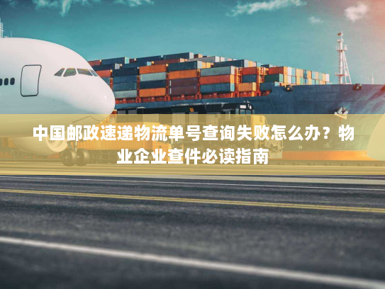 中国邮政速递物流单号查询失败怎么办?物业企业查件必读指南 中国邮政速递物流单号查询失败怎么办?物业企业查件必读指南