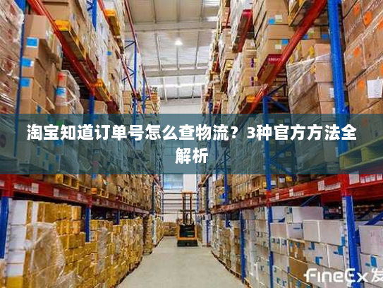 淘宝知道订单号怎么查物流?3种官方方法全解析 淘宝知道订单号怎么查物流?3种官方方法全解析