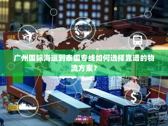 广州国际海运到泰国专线如何选择靠谱的物流方案？