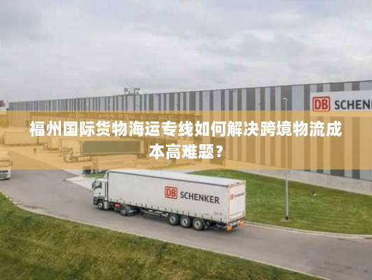 福州国际货物海运专线如何解决跨境物流成本高难题? 福州国际货物海运专线如何解决跨境物流成本高难题?
