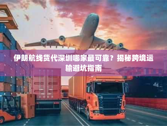 伊朗航线货代深圳哪家最可靠？揭秘跨境运输避坑指南