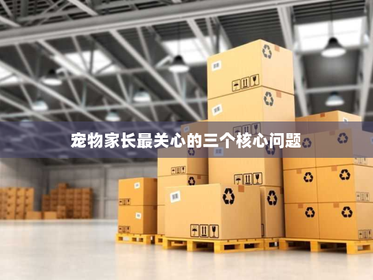 宠物家长最关心的三个核心问题