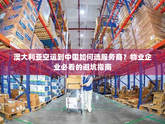 澳大利亚空运到中国如何选服务商？物业企业必看的避坑指南