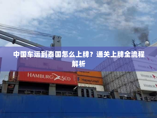 中国车运到泰国怎么上牌?通关上牌全流程解析 中国车运到泰国怎么上牌?通关上牌全流程解析