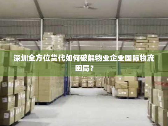 深圳全方位货代如何破解物业企业国际物流困局? 深圳全方位货代如何破解物业企业国际物流困局?