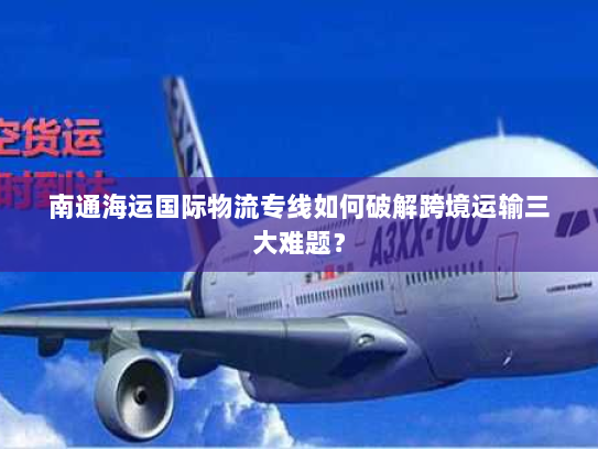 南通海运国际物流专线如何破解跨境运输三大难题？