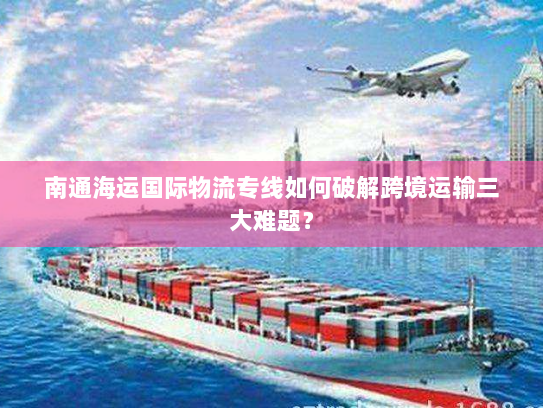 南通海运国际物流专线如何破解跨境运输三大难题？