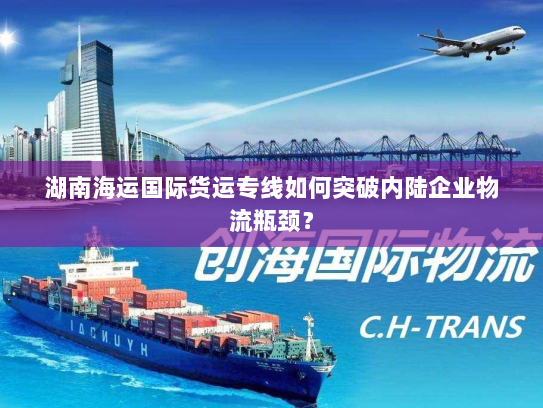 湖南海运国际货运专线如何突破内陆企业物流瓶颈? 湖南海运国际货运专线如何突破内陆企业物流瓶颈?