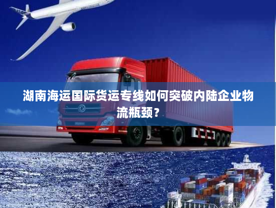 湖南海运国际货运专线如何突破内陆企业物流瓶颈？