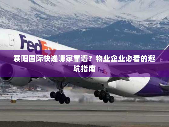 襄阳国际快递哪家靠谱？物业企业必看的避坑指南