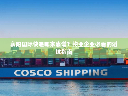 襄阳国际快递哪家靠谱？物业企业必看的避坑指南