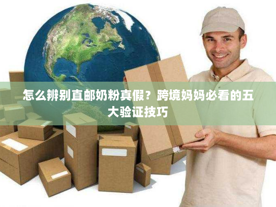 怎么辨别直邮奶粉真假？跨境妈妈必看的五大验证技巧