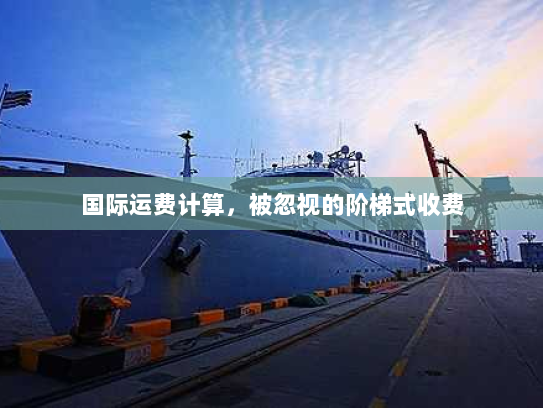 国际运费计算,被忽视的阶梯式收费 国际运费计算,被忽视的阶梯式收费