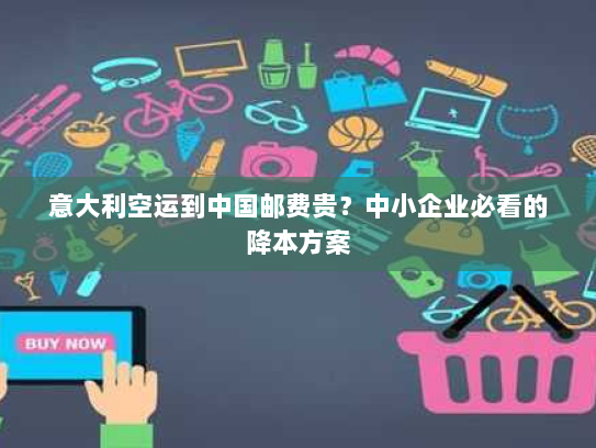 意大利空运到中国邮费贵?中小企业必看的降本方案 意大利空运到中国邮费贵?中小企业必看的降本方案