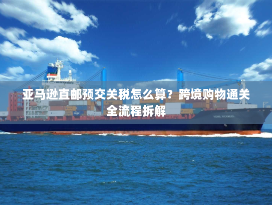 亚马逊直邮预交关税怎么算？跨境购物通关全流程拆解