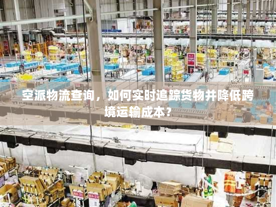 空派物流查询,如何实时追踪货物并降低跨境运输成本? 空派物流查询,如何实时追踪货物并降低跨境运输成本?