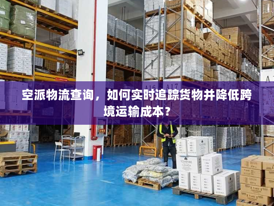 空派物流查询,如何实时追踪货物并降低跨境运输成本? 空派物流查询,如何实时追踪货物并降低跨境运输成本?