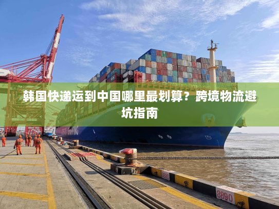 韩国快递运到中国哪里最划算？跨境物流避坑指南