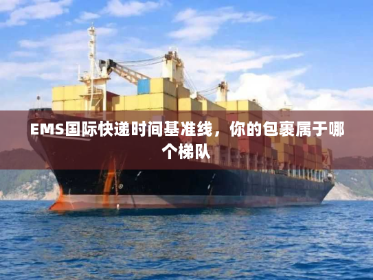 EMS国际快递时间基准线,你的包裹属于哪个梯队 EMS国际快递时间基准线,你的包裹属于哪个梯队