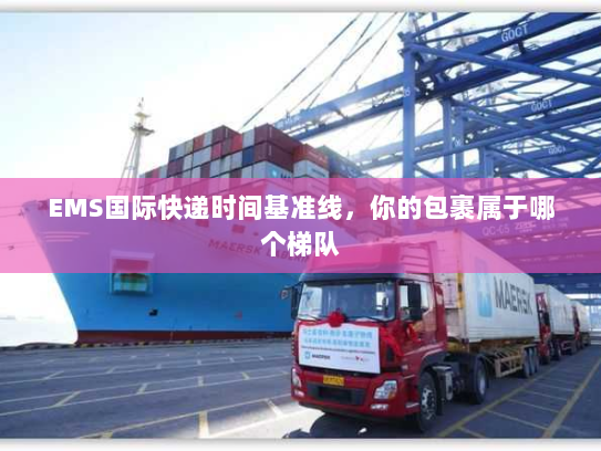 EMS国际快递时间基准线，你的包裹属于哪个梯队
