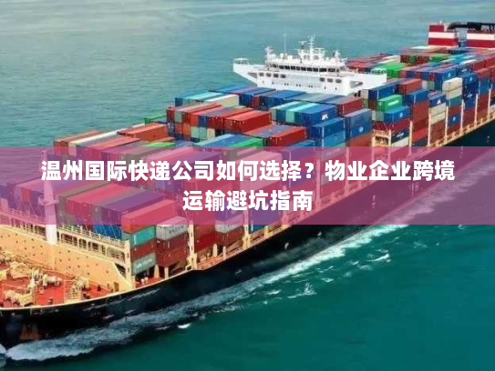 温州国际快递公司如何选择？物业企业跨境运输避坑指南