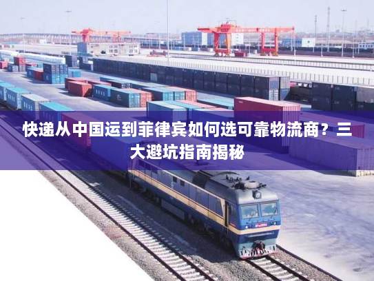 快递从中国运到菲律宾如何选可靠物流商？三大避坑指南揭秘