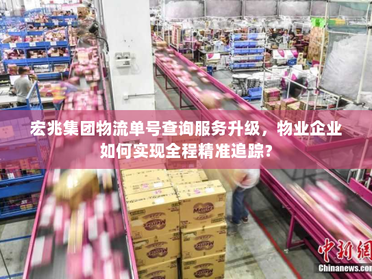 宏兆集团物流单号查询服务升级，物业企业如何实现全程精准追踪？