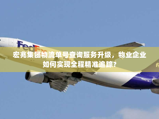 宏兆集团物流单号查询服务升级，物业企业如何实现全程精准追踪？