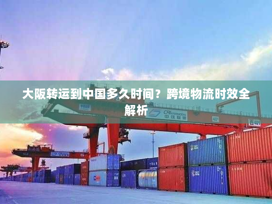 大阪转运到中国多久时间？跨境物流时效全解析